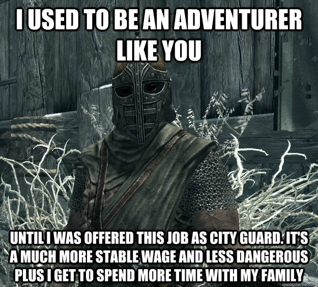 I used to be an adventurer like you until i was offered this job as city guard. it's a much more stable wage and less dangerous plus i get to spend more time with my family - I used to be an adventurer like you until i was offered this job as city guard. it's a much more stable wage and less dangerous plus i get to spend more time with my family  Skyrim Guard