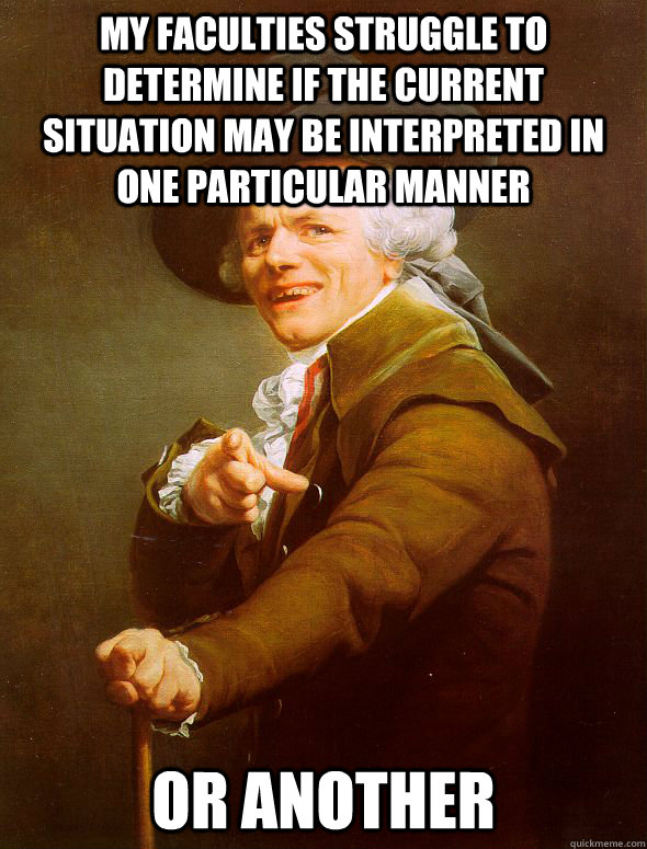 My faculties struggle to determine if the current situation may be interpreted in one particular manner or another - My faculties struggle to determine if the current situation may be interpreted in one particular manner or another  Joseph Ducreux