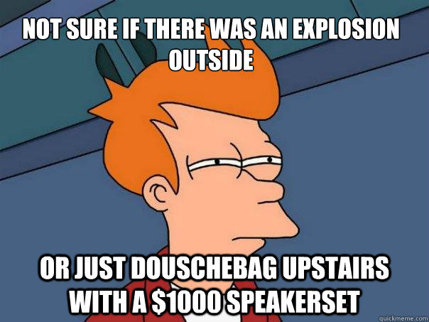 Not sure if there was an explosion outside  Or just Douschebag upstairs with a $1000 speakerset - Not sure if there was an explosion outside  Or just Douschebag upstairs with a $1000 speakerset  Futurama Fry