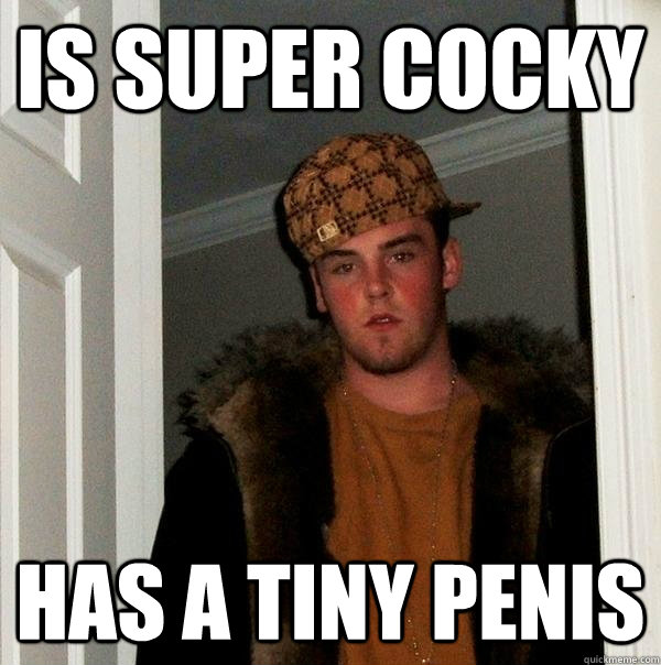 Is super cocky Has a tiny penis  Scumbag Steve