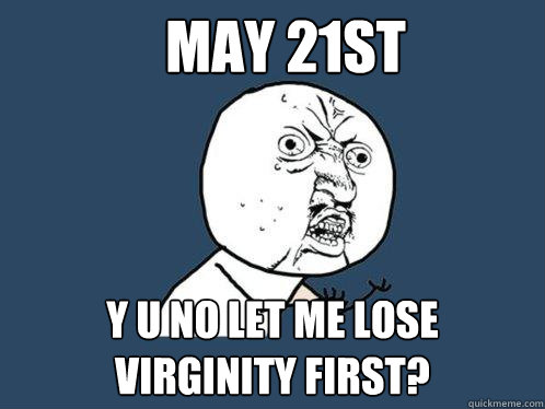 May 21st Y u no let me lose virginity first?  Y U No