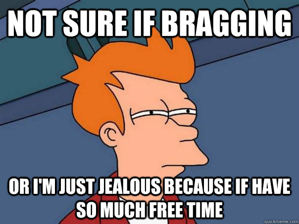 Not sure if bragging Or i'm just jealous because if have so much free time - Not sure if bragging Or i'm just jealous because if have so much free time  Futurama Fry