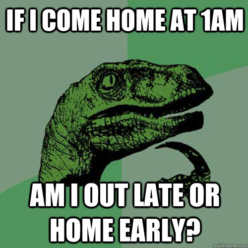 IF I COME HOME AT 1AM AM I OUT LATE OR HOME EARLY?  Philosoraptor