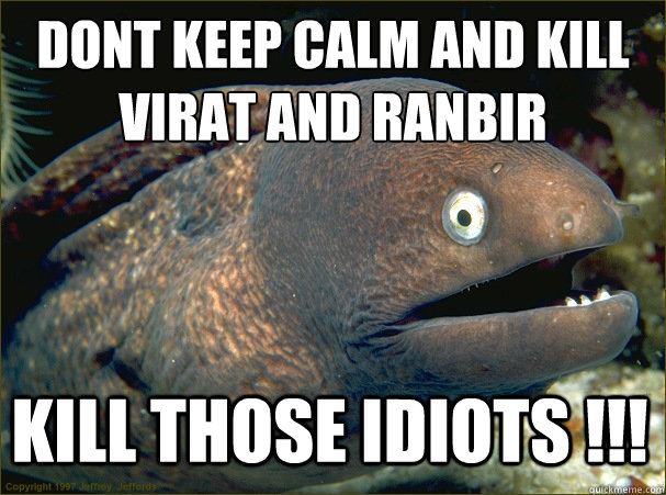 DONT KEEP CALM AND KILL VIRAT AND RANBIR
 KILL THOSE IDIOTS !!! - DONT KEEP CALM AND KILL VIRAT AND RANBIR
 KILL THOSE IDIOTS !!!  Bad Joke Eel