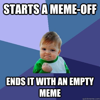 Starts a meme-off ends it with an empty meme - Starts a meme-off ends it with an empty meme  Success Kid