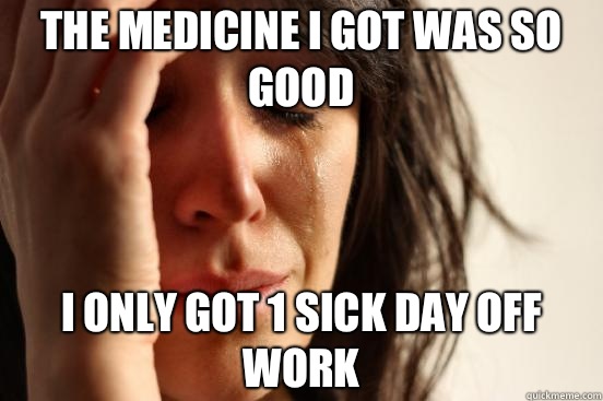 The medicine I got was so good I only got 1 sick day off work - The medicine I got was so good I only got 1 sick day off work  First World Problems