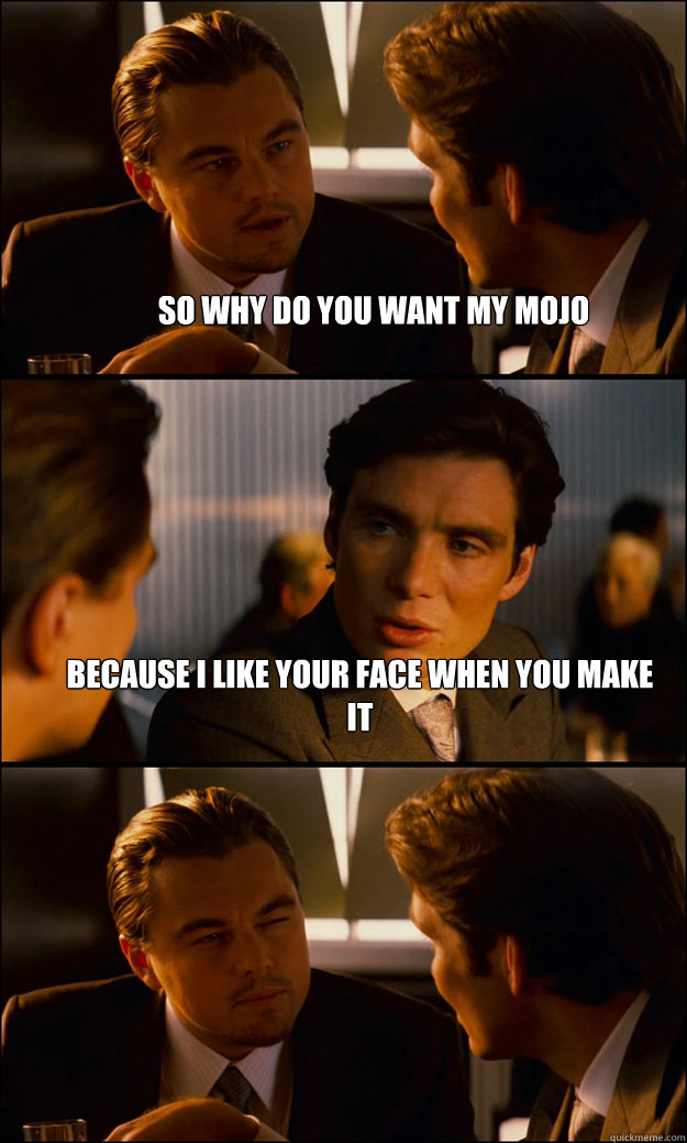 so why do you want my mojo because i like your face when you make it   Inception