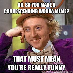 Oh, so you made a condescending wonka meme? That must mean you're really funny  Condescending Wonka