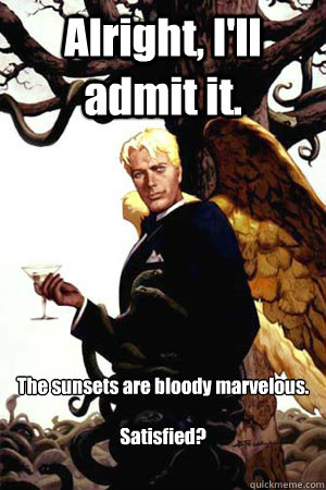 Alright, I'll admit it. The sunsets are bloody marvelous.

Satisfied? - Alright, I'll admit it. The sunsets are bloody marvelous.

Satisfied?  Good Guy Lucifer