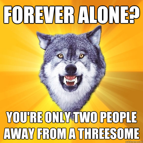 forever alone? you're only two people away from a threesome  Courage Wolf