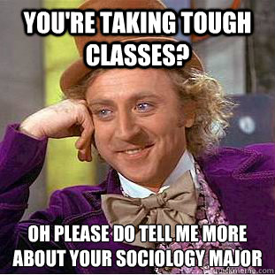 You're taking tough classes?  Oh please do tell me more about your sociology major  - You're taking tough classes?  Oh please do tell me more about your sociology major   Creepy Wonka