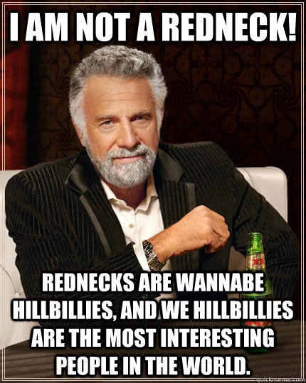 I am not a Redneck! Rednecks are wannabe hillbillies, and we hillbillies are the most interesting people in the world.  The Most Interesting Man In The World