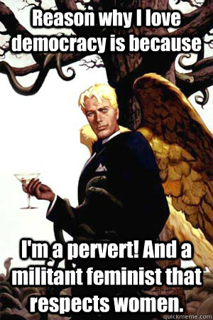 Reason why I love democracy is because I'm a pervert! And a militant feminist that respects women.  Good Guy Lucifer