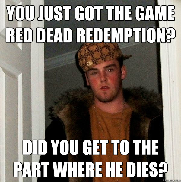 you just got the game red dead redemption? did you get to the part where he dies?  Scumbag Steve