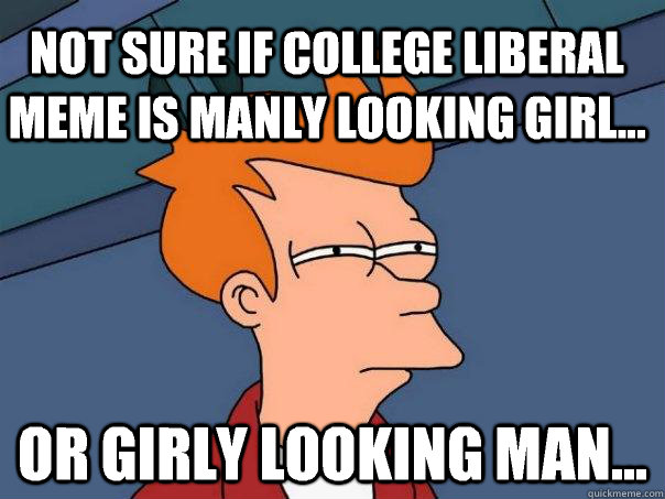 Not sure if college liberal meme is manly looking girl... Or girly looking man...  Futurama Fry