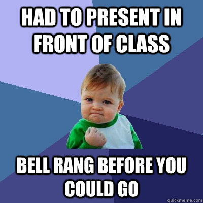 Had to present in front of class Bell rang before you could go  Success Kid