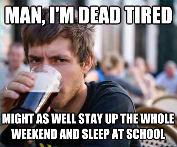 Man, i'm dead tired Might as well stay up the whole weekend and sleep at school - Man, i'm dead tired Might as well stay up the whole weekend and sleep at school  Lazy College Senior