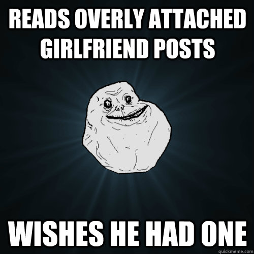 Reads overly attached girlfriend posts wishes he had one - Reads overly attached girlfriend posts wishes he had one  Forever Alone