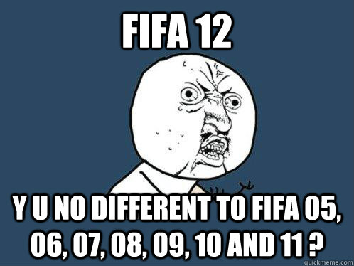 FIFA 12 y u no different to Fifa 05, 06, 07, 08, 09, 10 and 11 ?  Y U No