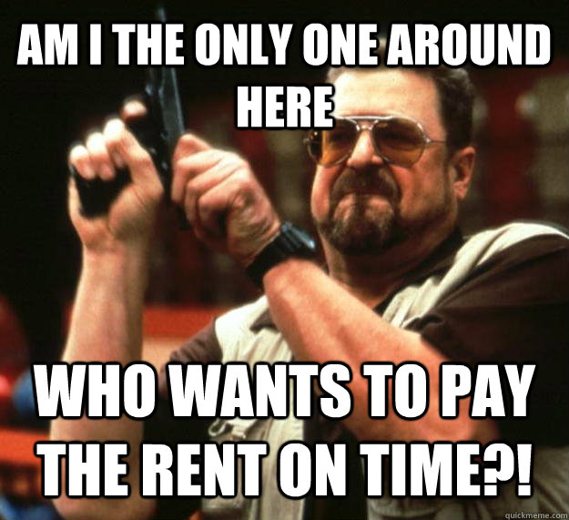 AM I THE ONLY ONE AROUND HERE who wants to pay the rent on time?! - AM I THE ONLY ONE AROUND HERE who wants to pay the rent on time?!  Angry Walter