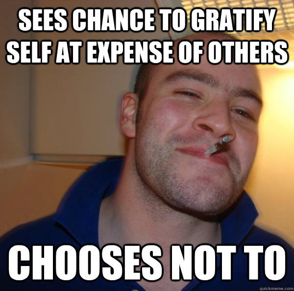 Sees chance to gratify self at expense of others chooses not to - Sees chance to gratify self at expense of others chooses not to  Misc