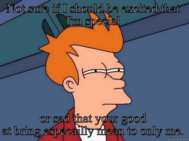 NOT SURE IF I SHOULD BE EXCITED THAT I'M SPECIAL OR SAD THAT YOUR GOOD AT BRING ESPECAILLY MEAN TO ONLY ME. Futurama Fry