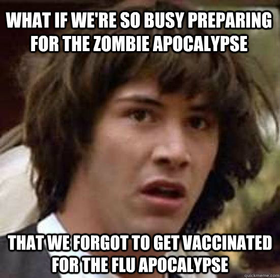 What if we're so busy preparing for the zombie apocalypse That we forgot to get vaccinated for the FLU Apocalypse  conspiracy keanu