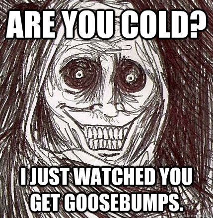 Are you cold? I just watched you get goosebumps.  Horrifying Houseguest