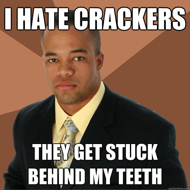 I hate crackers they get stuck behind my teeth  Successful Black Man