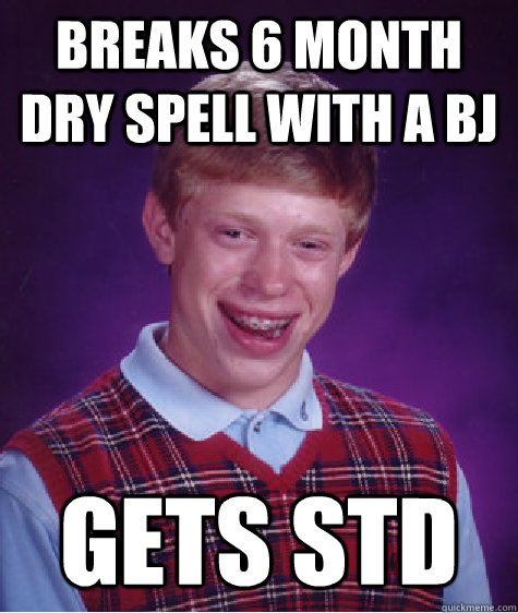 Breaks 6 month dry spell with a bj Gets STD - Breaks 6 month dry spell with a bj Gets STD  Bad Luck Brian