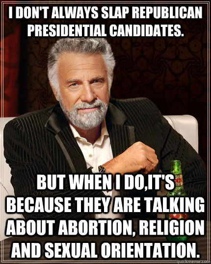 I don't always slap republican presidential candidates.  but when I do,it's because they are talking about abortion, religion and sexual orientation.   - I don't always slap republican presidential candidates.  but when I do,it's because they are talking about abortion, religion and sexual orientation.    The Most Interesting Man In The World