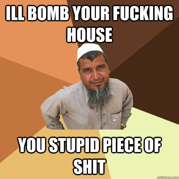 ill bomb your fucking house you stupid piece of shit  Ordinary Muslim Man