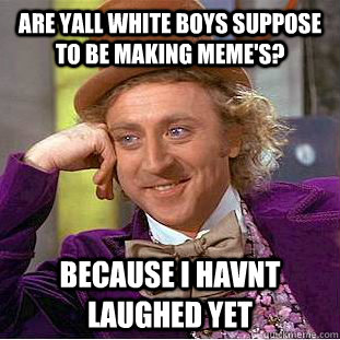 are yall white boys suppose to be making meme's? because i havnt laughed yet  Condescending Wonka