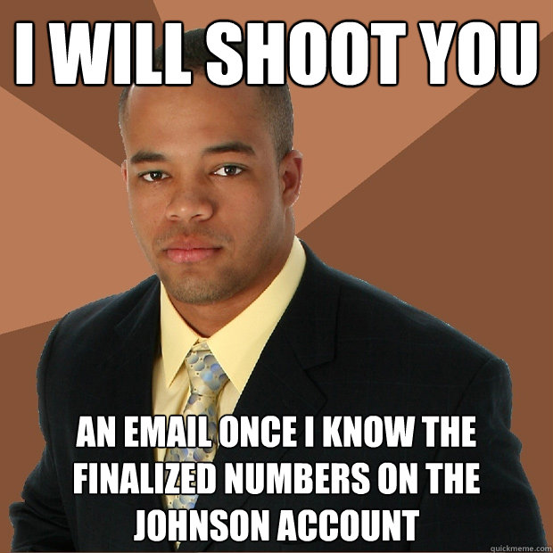 I will shoot you an email once i know the finalized numbers on the johnson account  Successful Black Man