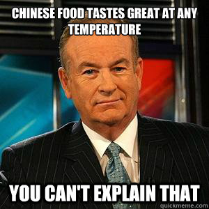 Chinese food tastes great at any temperature

 you can't explain that  Bill O Reilly