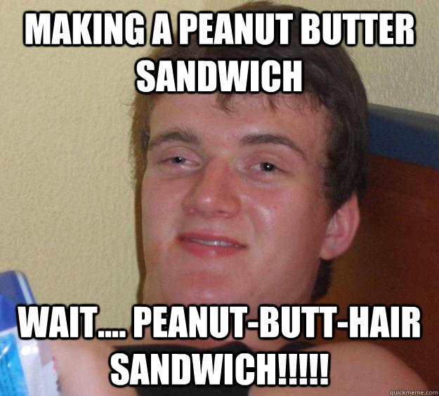 Making a peanut butter sandwich wait.... peanut-butt-hair sandwich!!!!!  10 Guy