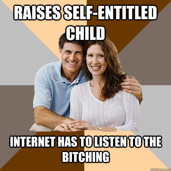 Raises self-entitled child internet has to listen to the bitching  Scumbag Parents