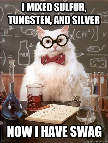 I mixed Sulfur, tungsten, and silver now I have SWAG  Chemistry Cat