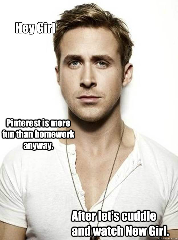 Hey Girl
 Pinterest is more fun than homework anyway. After let's cuddle and watch New Girl. - Hey Girl
 Pinterest is more fun than homework anyway. After let's cuddle and watch New Girl.  Ryan Gosling Hey Girl