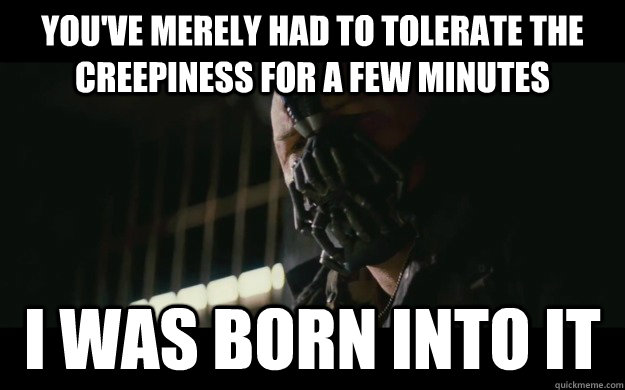 You've merely had to tolerate the creepiness for a few minutes I was born into it  Badass Bane