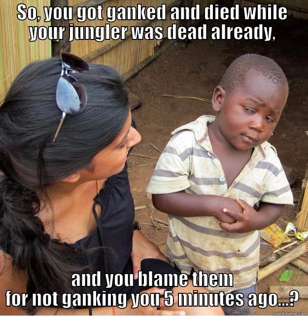 SO, YOU GOT GANKED AND DIED WHILE YOUR JUNGLER WAS DEAD ALREADY, AND YOU BLAME THEM FOR NOT GANKING YOU 5 MINUTES AGO...? Skeptical Third World Kid