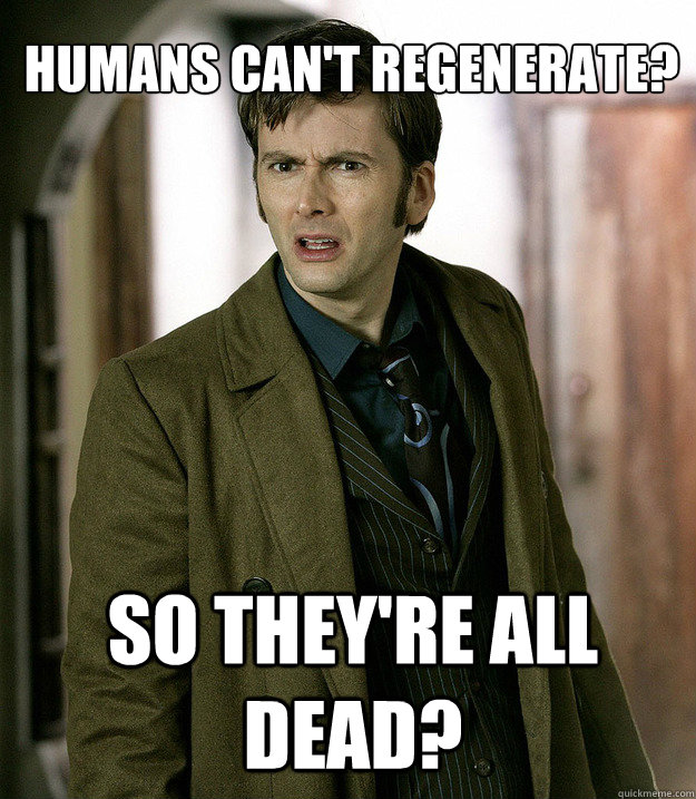 Humans can't regenerate? So they're all dead? - Humans can't regenerate? So they're all dead?  Doctor Who