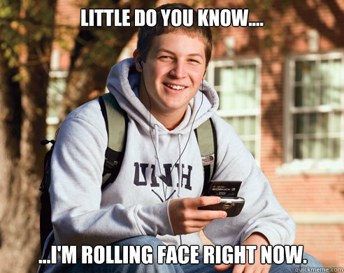 Little do you know.... ...I'm rolling face right now. - Little do you know.... ...I'm rolling face right now.  College Freshman