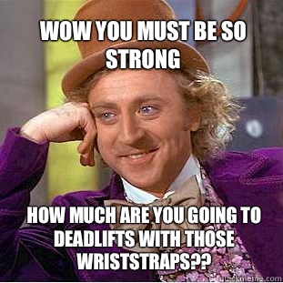 Wow you must be so strong How much are you going to deadlifts with those wriststraps?? - Wow you must be so strong How much are you going to deadlifts with those wriststraps??  Willy Wonka Meme