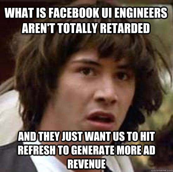 What is facebook UI engineers aren't totally retarded And they just want us to hit refresh to generate more ad revenue  conspiracy keanu