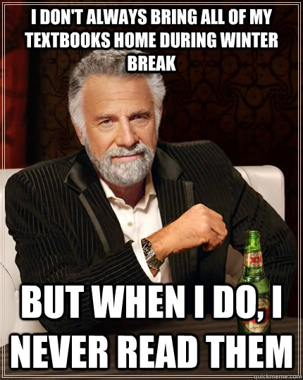 i don't always bring all of my textbooks home during winter break but when I do, i never read them - i don't always bring all of my textbooks home during winter break but when I do, i never read them  The Most Interesting Man In The World