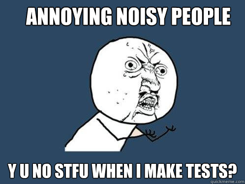 Annoying Noisy people y u no stfu when I make tests?  Y U No