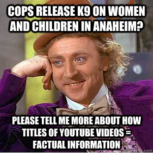 Cops release K9 on women and children in Anaheim? please tell me more about how titles of youtube videos = factual information  Condescending Wonka