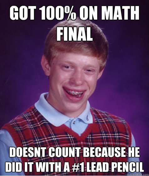 got 100% on Math final doesnt count because he did it with a #1 lead pencil - got 100% on Math final doesnt count because he did it with a #1 lead pencil  Bad Luck Brian