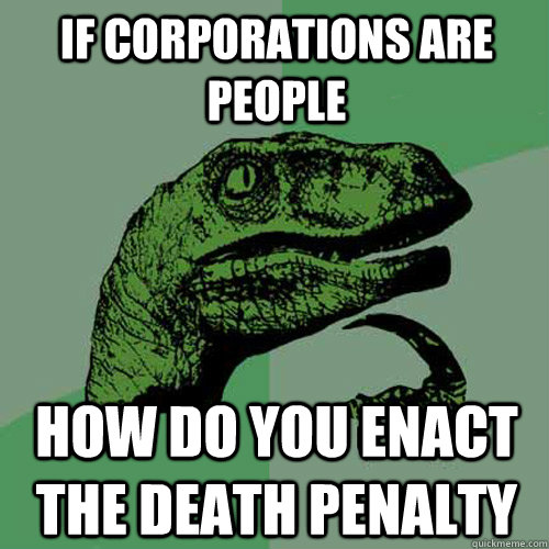 If corporations are people how do you enact the death penalty  Philosoraptor